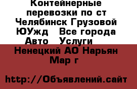 Контейнерные перевозки по ст.Челябинск-Грузовой ЮУжд - Все города Авто » Услуги   . Ненецкий АО,Нарьян-Мар г.
